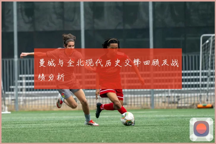 曼城与全北现代历史交锋回顾及战绩分析