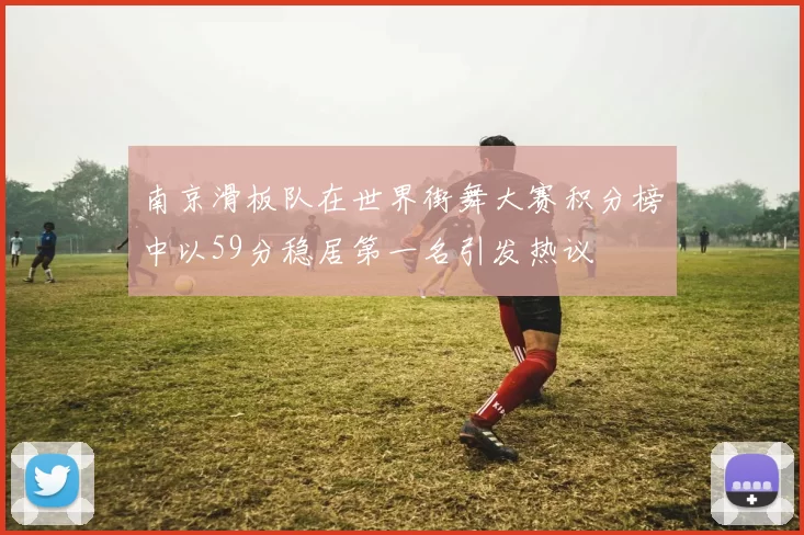 南京滑板队在世界街舞大赛积分榜中以59分稳居第一名引发热议