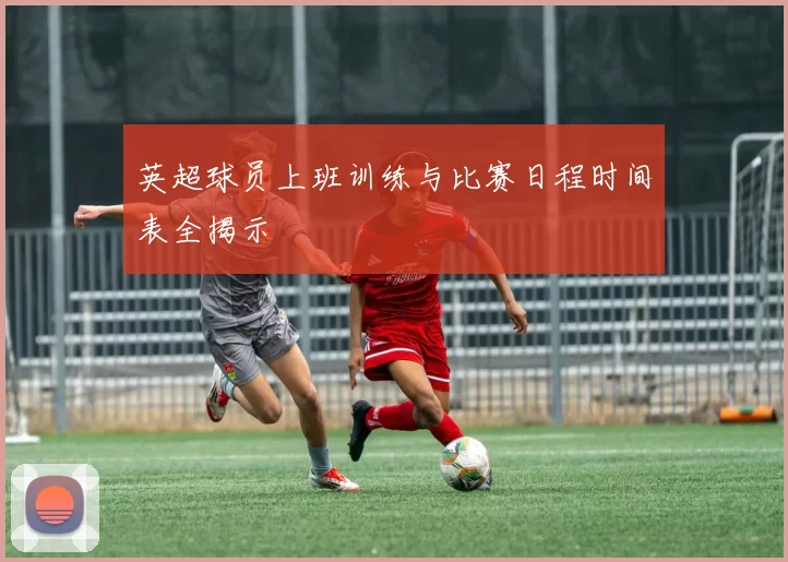 英超球员上班训练与比赛日程时间表全揭示