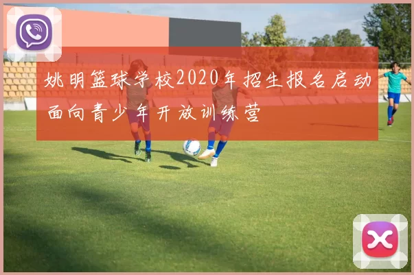 姚明篮球学校2020年招生报名启动面向青少年开放训练营