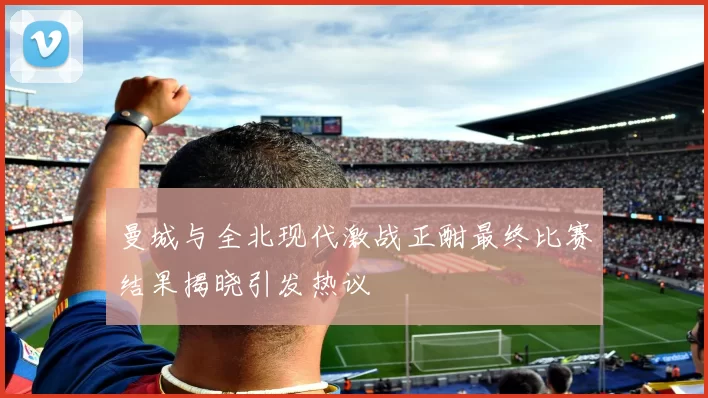 曼城与全北现代激战正酣最终比赛结果揭晓引发热议