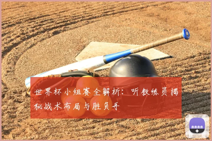 世界杯小组赛全解析:听教练员揭秘战术布局与胜负手