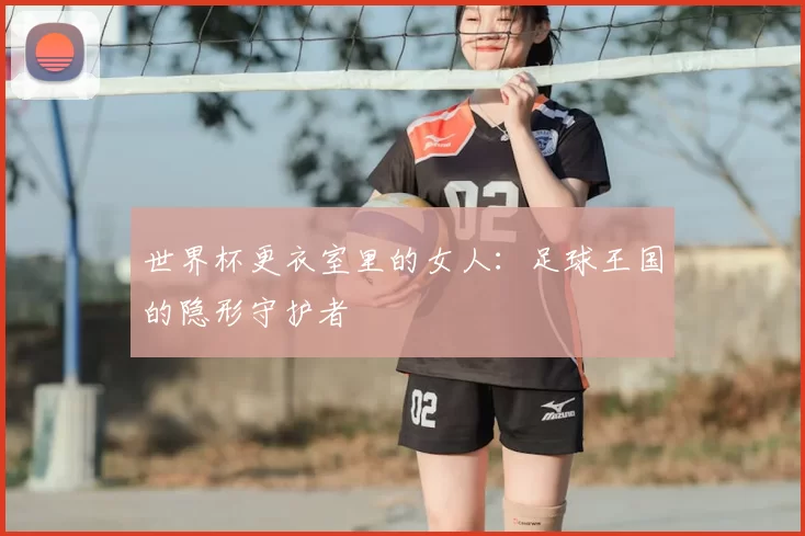 世界杯更衣室里的女人：足球王国的隐形守护者