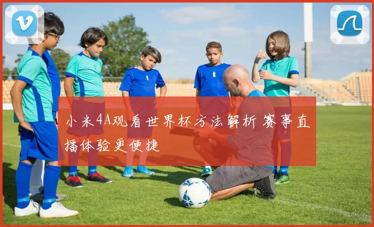 小米4A观看世界杯方法解析 赛事直播体验更便捷