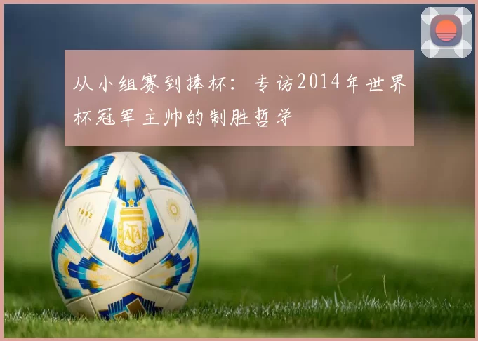 从小组赛到捧杯:专访2014年世界杯冠军主帅的制胜哲学