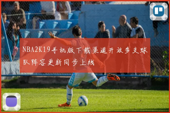 NBA2K19手机版下载渠道开放多支球队阵容更新同步上线