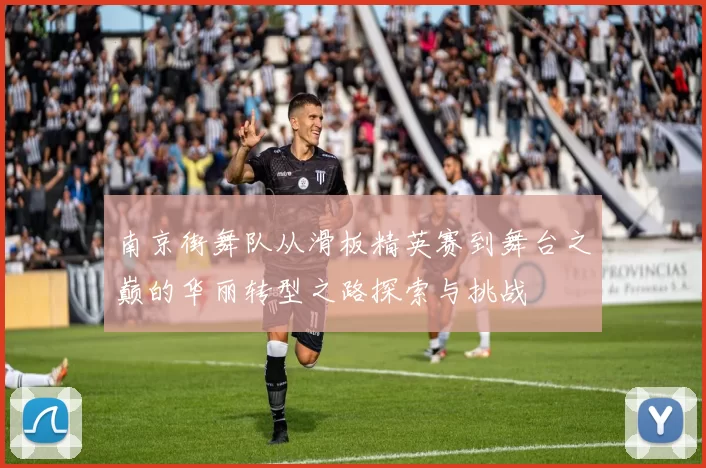 南京街舞队从滑板精英赛到舞台之巅的华丽转型之路探索与挑战