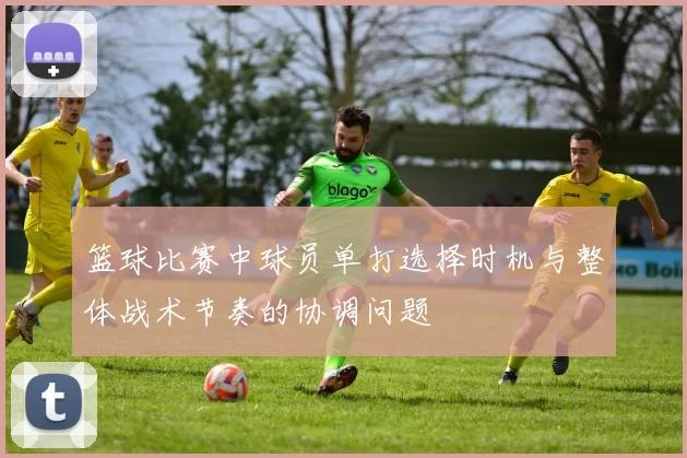篮球比赛中球员单打选择时机与整体战术节奏的协调问题