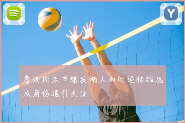 詹姆斯末节爆发湖人加时逆转雄鹿浓眉伤退引关注