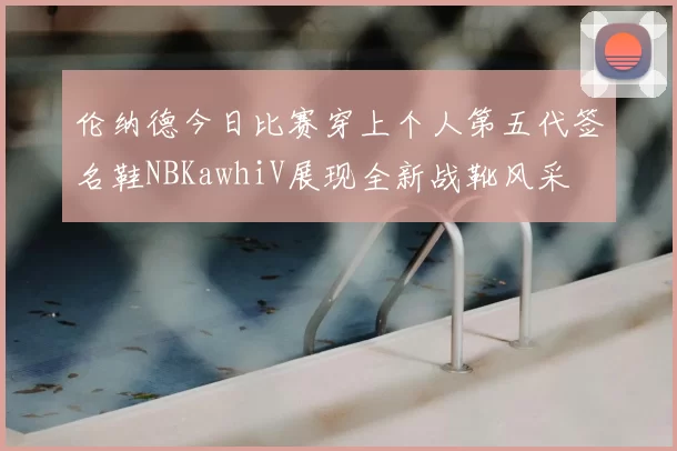 伦纳德今日比赛穿上个人第五代签名鞋NBKawhiV展现全新战靴风采