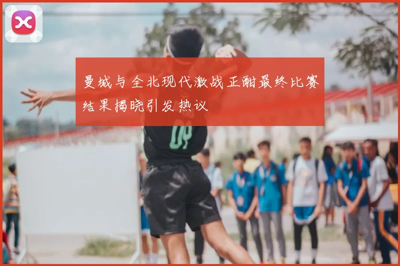 曼城与全北现代激战正酣最终比赛结果揭晓引发热议