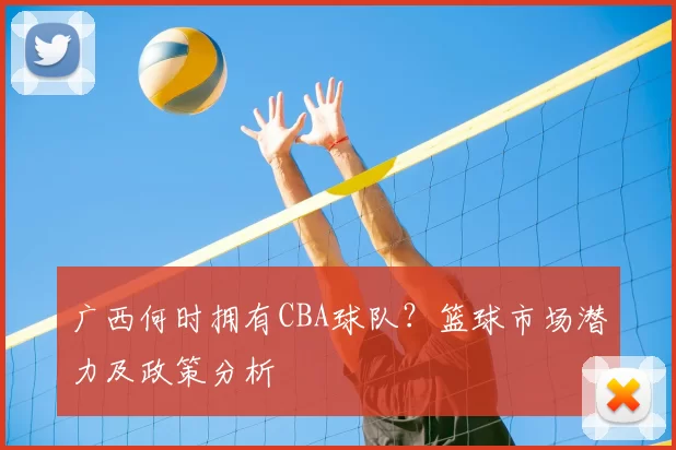 广西何时拥有CBA球队？篮球市场潜力及政策分析