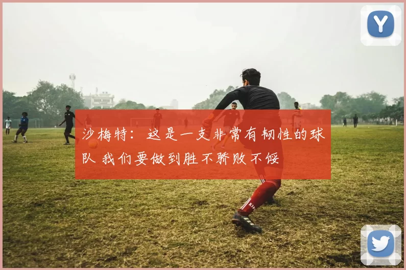 沙梅特:这是一支非常有韧性的球队 我们要做到胜不骄败不馁