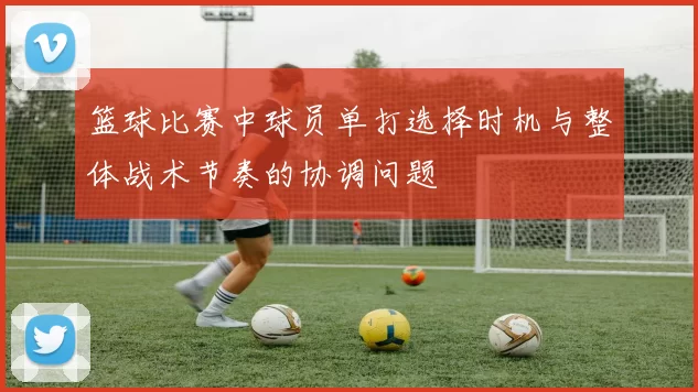 篮球比赛中球员单打选择时机与整体战术节奏的协调问题