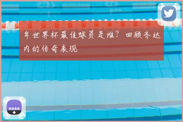 年世界杯最佳球员是谁？回顾齐达内的传奇表现
