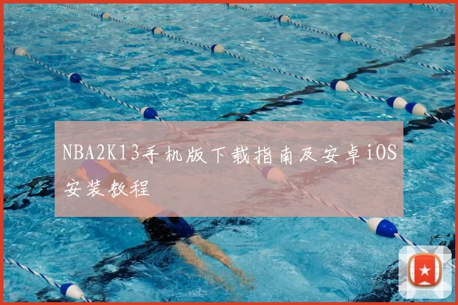 NBA2K13手机版下载指南及安卓iOS安装教程