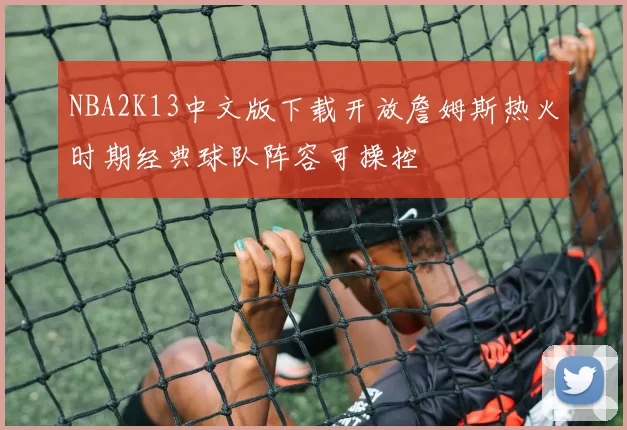 NBA2K13中文版下载开放詹姆斯热火时期经典球队阵容可操控