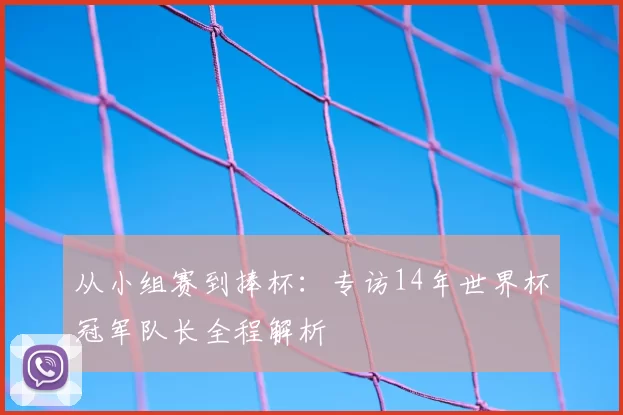 从小组赛到捧杯:专访14年世界杯冠军队长全程解析