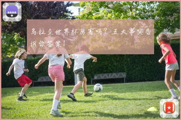 乌拉圭世界杯厉害吗?五大事实告诉你答案!