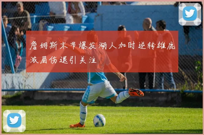 詹姆斯末节爆发湖人加时逆转雄鹿浓眉伤退引关注