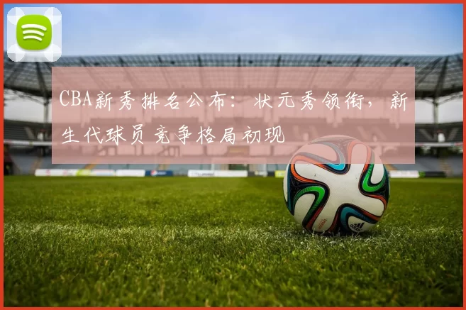 CBA新秀排名公布：状元秀领衔，新生代球员竞争格局初现
