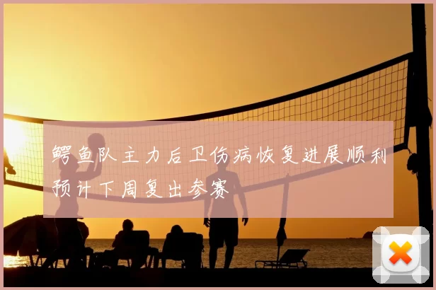 鳄鱼队主力后卫伤病恢复进展顺利预计下周复出参赛
