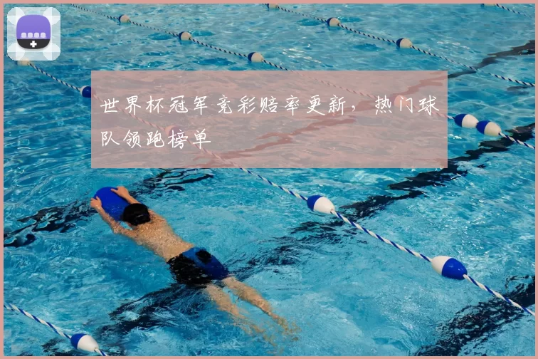 世界杯冠军竞彩赔率更新,热门球队领跑榜单
