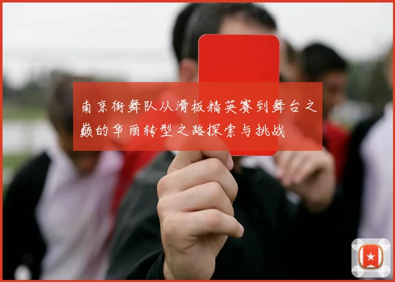 南京街舞队从滑板精英赛到舞台之巅的华丽转型之路探索与挑战