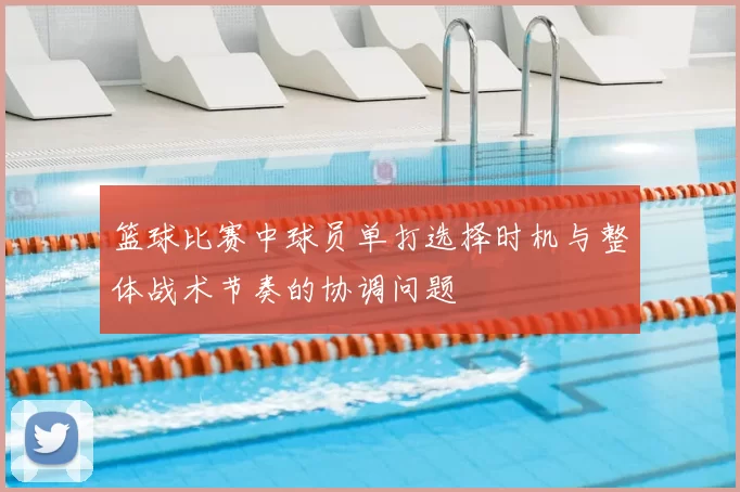 篮球比赛中球员单打选择时机与整体战术节奏的协调问题