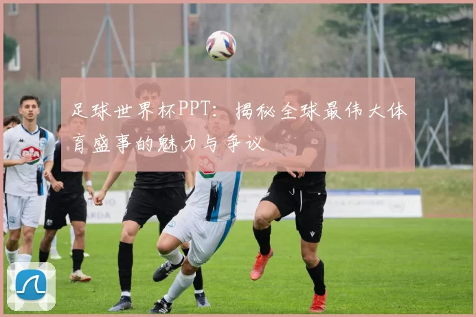 足球世界杯PPT:揭秘全球最伟大体育盛事的魅力与争议