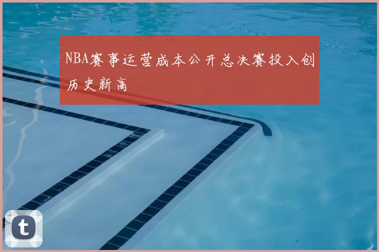 NBA赛事运营成本公开总决赛投入创历史新高