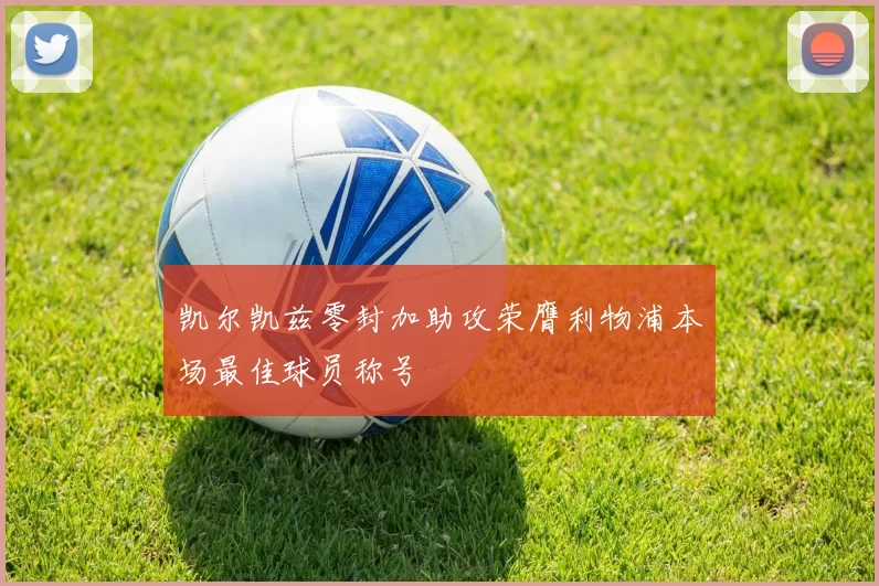 凯尔凯兹零封加助攻荣膺利物浦本场最佳球员称号