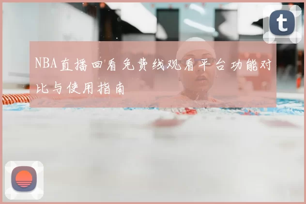 NBA直播回看免费线观看平台功能对比与使用指南