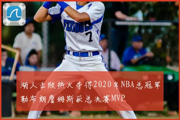 湖人击败热火夺得2020年NBA总冠军勒布朗詹姆斯获总决赛MVP
