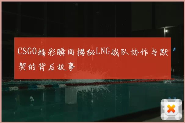 CSGO精彩瞬间揭秘LNG战队协作与默契的背后故事