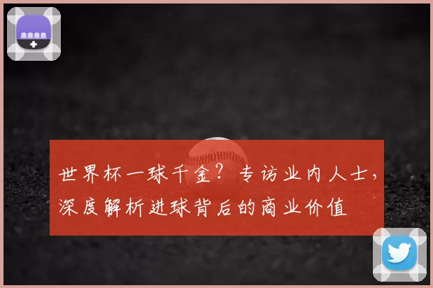 世界杯一球千金?专访业内人士,深度解析进球背后的商业价值