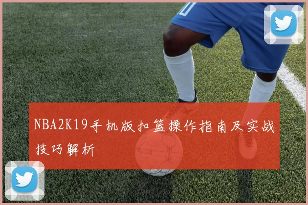 NBA2K19手机版扣篮操作指南及实战技巧解析