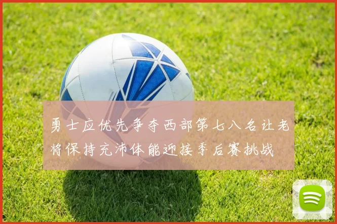 勇士应优先争夺西部第七八名让老将保持充沛体能迎接季后赛挑战