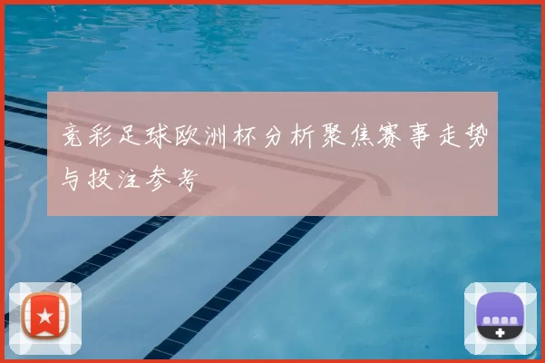 竞彩足球欧洲杯分析聚焦赛事走势与投注参考