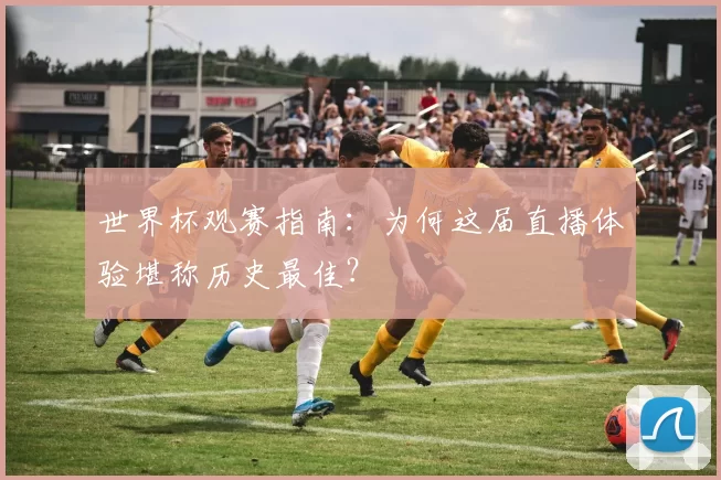 世界杯观赛指南:为何这届直播体验堪称历史最佳?