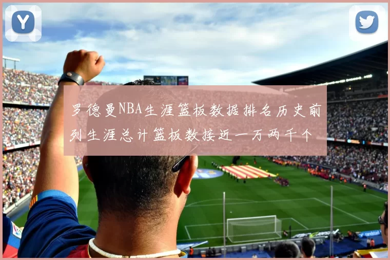 罗德曼NBA生涯篮板数据排名历史前列生涯总计篮板数接近一万两千个