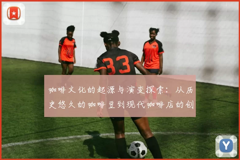 咖啡文化的起源与演变探索：从历史悠久的咖啡豆到现代咖啡店的创新发展