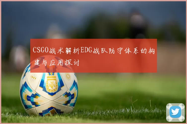CSGO战术解析EDG战队防守体系的构建与应用探讨