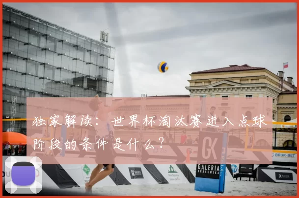 独家解读:世界杯淘汰赛进入点球阶段的条件是什么?