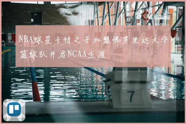 NBA球星卡特之子加盟佛罗里达大学篮球队开启NCAA生涯
