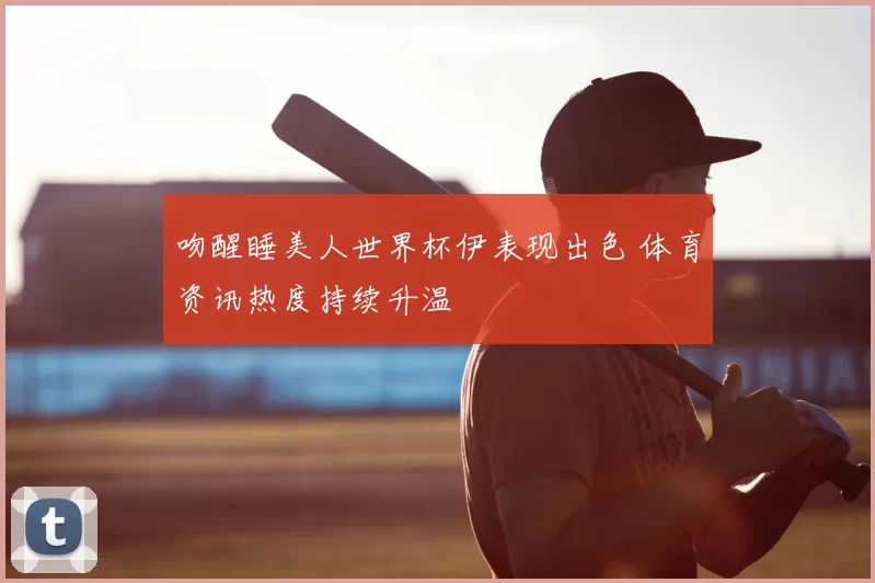 吻醒睡美人世界杯伊表现出色 体育资讯热度持续升温