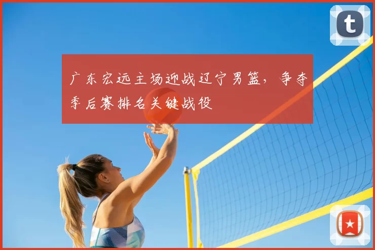 广东宏远主场迎战辽宁男篮,争夺季后赛排名关键战役