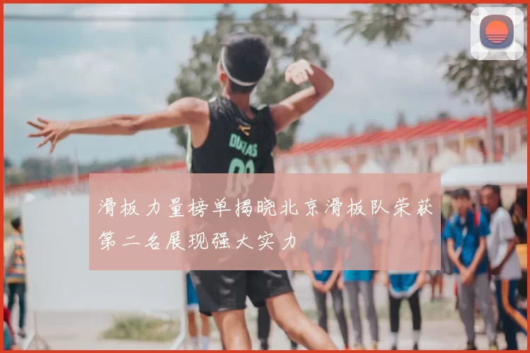 滑板力量榜单揭晓北京滑板队荣获第二名展现强大实力