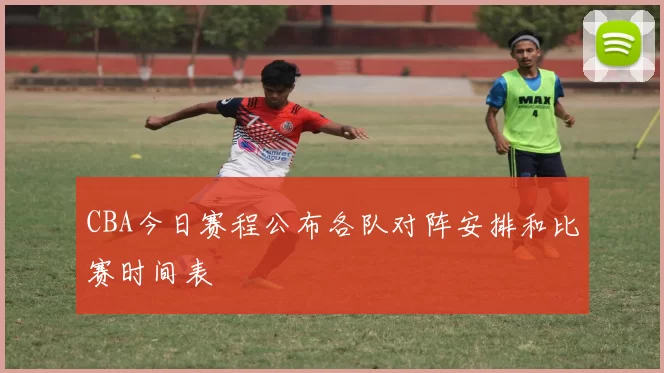 CBA今日赛程公布各队对阵安排和比赛时间表