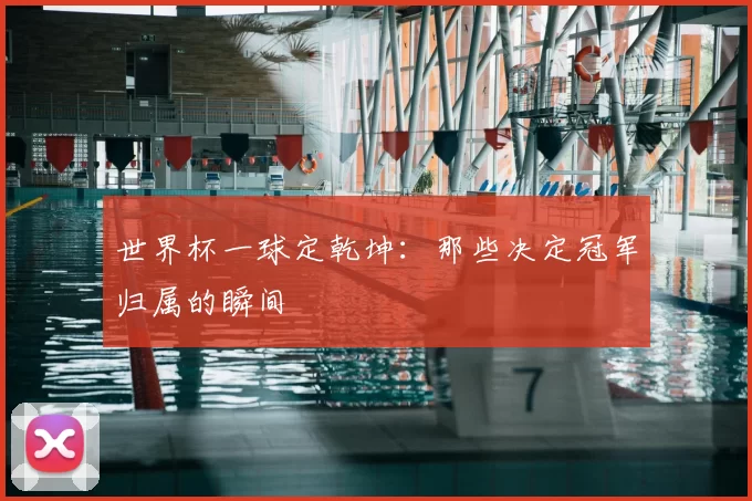 世界杯一球定乾坤:那些决定冠军归属的瞬间